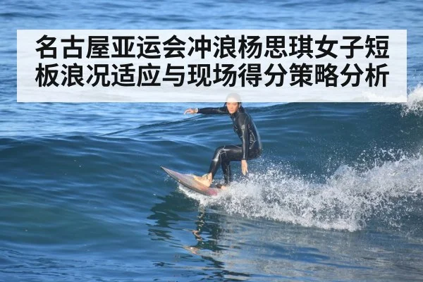 名古屋亚运会冲浪杨思琪女子短板浪况适应与现场得分策略分析