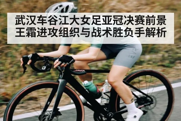 武汉车谷江大女足亚冠决赛前景王霜进攻组织与战术胜负手解析