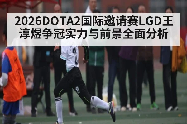 2026DOTA2国际邀请赛LGD王淳煜争冠实力与前景全面分析