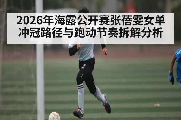 2026年海露公开赛张蓓雯女单冲冠路径与跑动节奏拆解分析