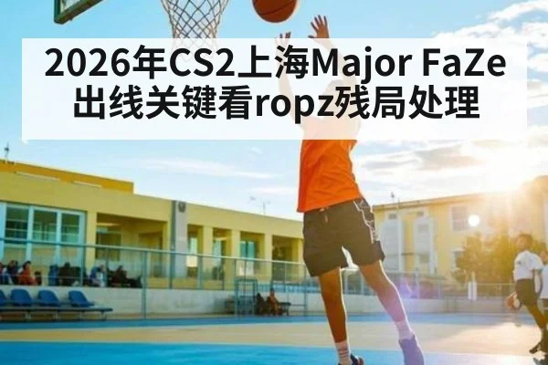 2026年CS2上海Major FaZe出线关键看ropz残局处理